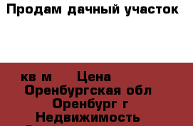Продам дачный участок,600 кв.м., › Цена ­ 60 000 - Оренбургская обл., Оренбург г. Недвижимость » Земельные участки продажа   